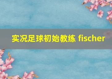 实况足球初始教练 fischer